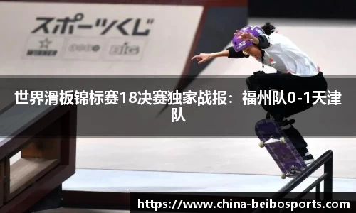 世界滑板锦标赛18决赛独家战报：福州队0-1天津队