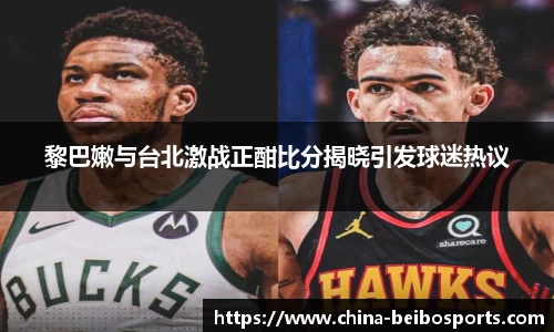 黎巴嫩与台北激战正酣比分揭晓引发球迷热议